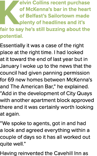 Kelvin Collins recent purchase of McKenna’s bar in the heart of Belfast’s Sailortown made plenty of headlines and it’...