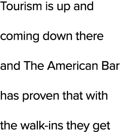 Tourism is up and coming down there and The American Bar has proven that with the walk ins they get