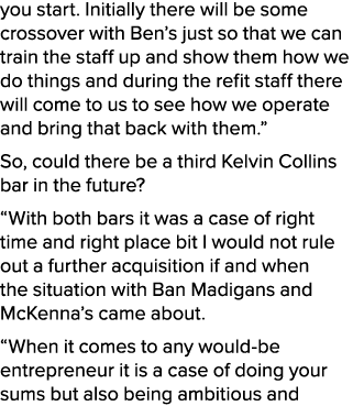 you start. Initially there will be some crossover with Ben’s just so that we can train the staff up and show them how...