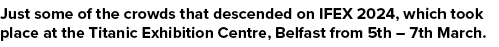Just some of the crowds that descended on IFEX 2024, which took place at the Titanic Exhibition Centre, Belfast from ...
