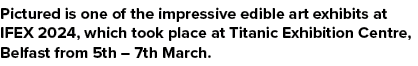 Pictured is one of the impressive edible art exhibits at IFEX 2024, which took place at Titanic Exhibition Centre, Be...