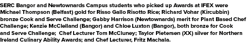 SERC Bangor and Newtownards Campus students who picked up Awards at IFEX were Michael Thompson (Belfast) gold for Ris...
