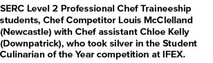 SERC Level 2 Professional Chef Traineeship students, Chef Competitor Louis McClelland (Newcastle) with Chef assistant...