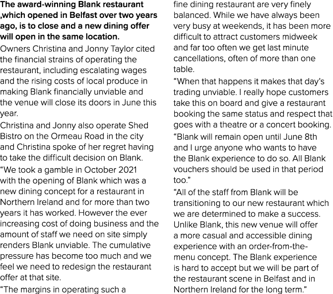 The award-winning Blank restaurant ,which opened in Belfast over two years ago, is to close and a new dining offer wi...