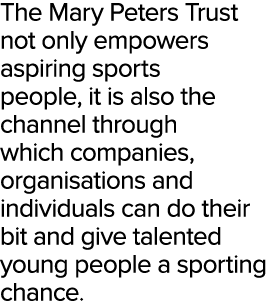 The Mary Peters Trust not only empowers aspiring sports people, it is also the channel through which companies, organ...