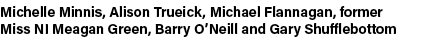 Michelle Minnis, Alison Trueick, Michael Flannagan, former Miss NI Meagan Green, Barry O’Neill and Gary Shufflebottom