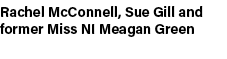Rachel McConnell, Sue Gill and former Miss NI Meagan Green