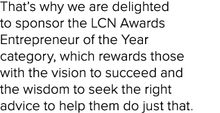 That’s why we are delighted to sponsor the LCN Awards Entrepreneur of the Year category, which rewards those with the...