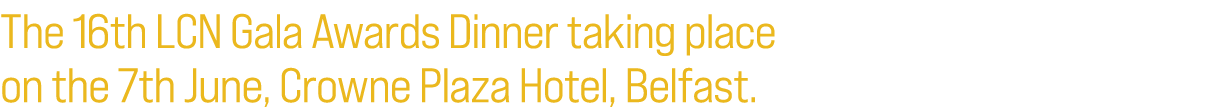 The 16th LCN Gala Awards Dinner taking place on the 7th June, Crowne Plaza Hotel, Belfast.