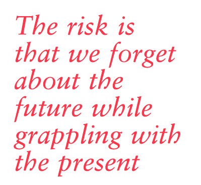 The risk is that we forget about the future while grappling with the present