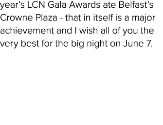 year’s LCN Gala Awards ate Belfast’s Crowne Plaza that in itself is a major achievement and I wish all of you the ver...
