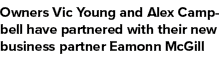 Owners Vic Young and Alex Campbell have partnered with their new business partner Eamonn McGill