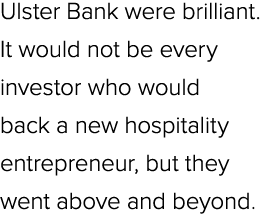 Ulster Bank were brilliant. It would not be every investor who would back a new hospitality entrepreneur, but they we...