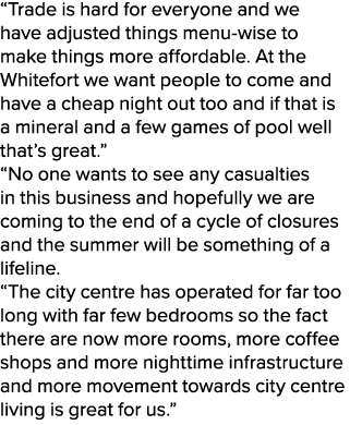 “Trade is hard for everyone and we have adjusted things menu wise to make things more affordable. At the Whitefort we...