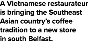 A Vietnamese restaurateur is bringing the Southeast Asian country’s coffee tradition to a new store in south Belfast.