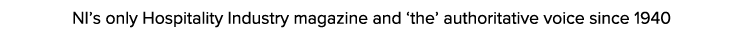 NI’s only Hospitality Industry magazine and ‘the’ authoritative voice since 1940
