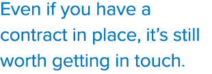 Even if you have a contract in place, it’s still worth getting in touch.