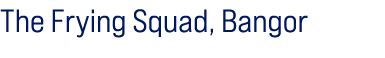 The Frying Squad, Bangor