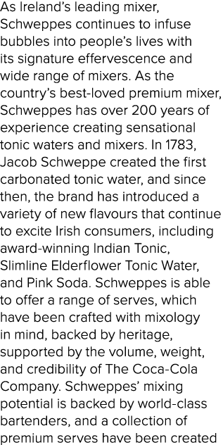 As Ireland’s leading mixer, Schweppes continues to infuse bubbles into people’s lives with its signature effervescenc...