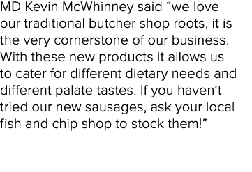 MD Kevin McWhinney said “we love our traditional butcher shop roots, it is the very cornerstone of our business. With...