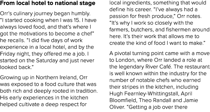 From local hotel to national stage Orr’s culinary journey began humbly. “I started cooking when I was 15. I have alwa...