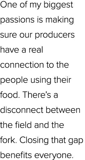 One of my biggest passions is making sure our producers have a real connection to the people using their food. There’...