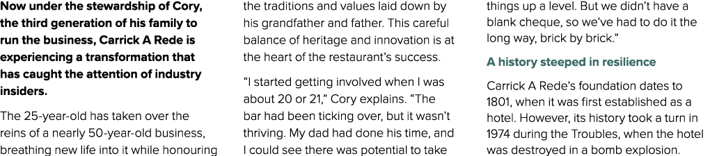 Now under the stewardship of Cory, the third generation of his family to run the business, Carrick A Rede is experien...
