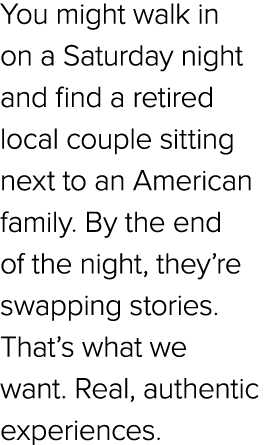 You might walk in on a Saturday night and find a retired local couple sitting next to an American family. By the end ...
