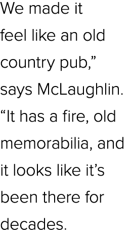 We made it feel like an old country pub,” says McLaughlin. “It has a fire, old memorabilia, and it looks like it’s be...