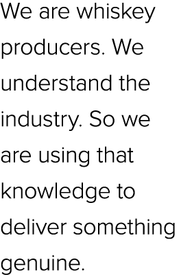 We are whiskey producers. We understand the industry. So we are using that knowledge to deliver something genuine.