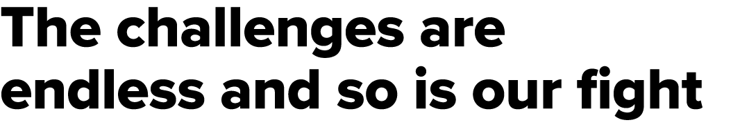 The challenges are endless and so is our fight