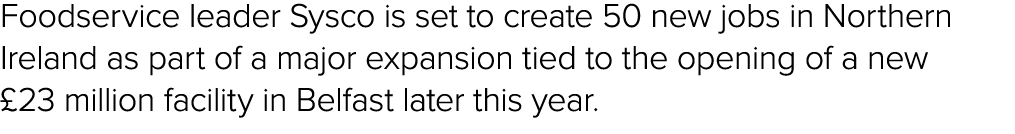 Foodservice leader Sysco is set to create 50 new jobs in Northern Ireland as part of a major expansion tied to the op...