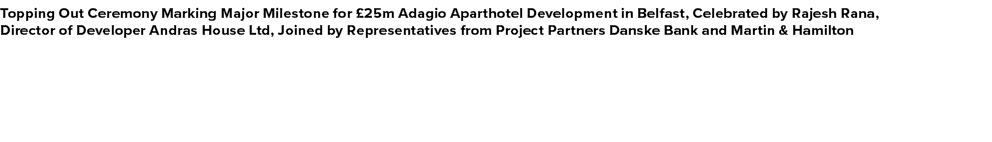 Topping Out Ceremony Marking Major Milestone for £25m Adagio Aparthotel Development in Belfast, Celebrated by Rajesh ...