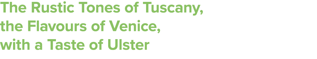 The Rustic Tones of Tuscany, the Flavours of Venice, with a Taste of Ulster 