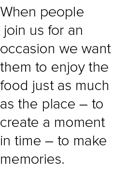 When people join us for an occasion we want them to enjoy the food just as much as the place – to create a moment in ...