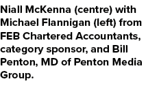 Niall McKenna (centre) with Michael Flannigan (left) from FEB Chartered Accountants, category sponsor, and Bill Pento...