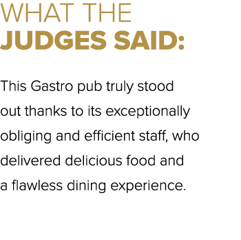 WHAT THE JUDGES SAID: This Gastro pub truly stood out thanks to its exceptionally obliging and efficient staff, who d...