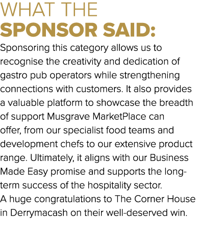 WHAT THE SPONSOR SAID: Sponsoring this category allows us to recognise the creativity and dedication of gastro pub op...