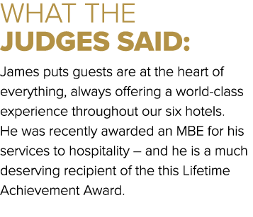 WHAT THE JUDGES SAID: James puts guests are at the heart of everything, always offering a world class experience thro...