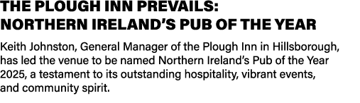 THE PLOUGH INN PREVAILS: NORTHERN IRELAND’S PUB OF THE YEAR Keith Johnston, General Manager of the Plough Inn in Hill...