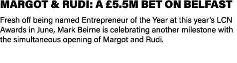 MARGOT & RUDI: A £5.5M BET ON BELFAST Fresh off being named Entrepreneur of the Year at this year’s LCN Awards in Jun...