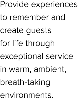 Provide experiences to remember and create guests for life through exceptional service in warm, ambient, breath takin...