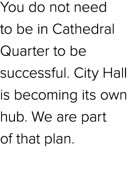 You do not need to be in Cathedral Quarter to be successful. City Hall is becoming its own hub. We are part of that p...
