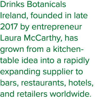 Drinks Botanicals Ireland, founded in late 2017 by entrepreneur Laura McCarthy, has grown from a kitchen table idea i...