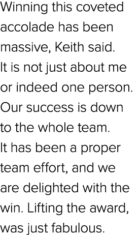 Winning this coveted accolade has been massive, Keith said. It is not just about me or indeed one person. Our success...