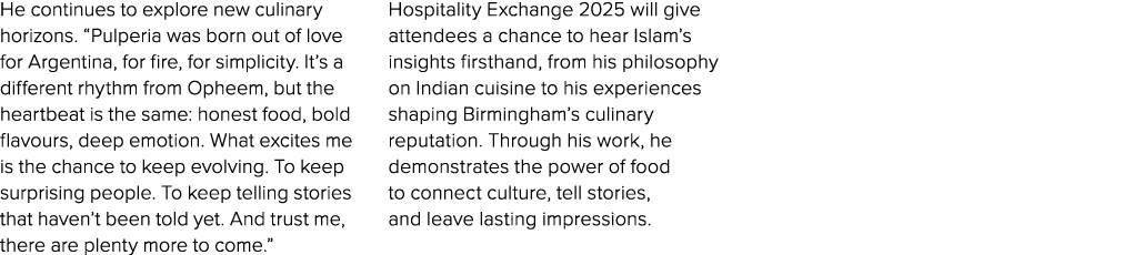 He continues to explore new culinary horizons. “Pulperia was born out of love for Argentina, for fire, for simplicity...