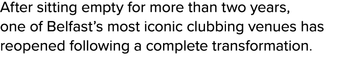 After sitting empty for more than two years, one of Belfast’s most iconic clubbing venues has reopened following a co...