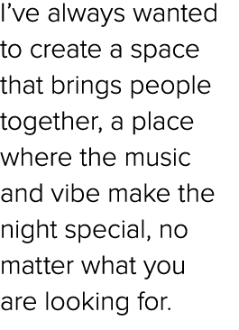 I’ve always wanted to create a space that brings people together, a place where the music and vibe make the night spe...