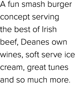 A fun smash burger concept serving the best of Irish beef, Deanes own wines, soft serve ice cream, great tunes and so...