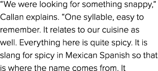 “We were looking for something snappy,” Callan explains. “One syllable, easy to remember. It relates to our cuisine a...